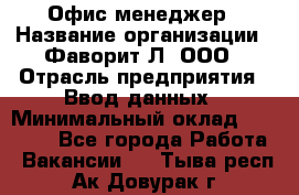 Офис-менеджер › Название организации ­ Фаворит-Л, ООО › Отрасль предприятия ­ Ввод данных › Минимальный оклад ­ 40 000 - Все города Работа » Вакансии   . Тыва респ.,Ак-Довурак г.